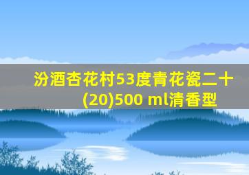 汾酒杏花村53度青花瓷二十(20)500 ml清香型